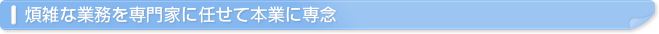 煩雑な業務を専門家に任せて本業に専念