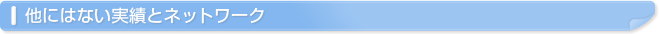 他にはない実績とネットワーク