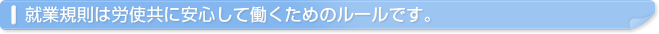 就業規則は労使共に安心して働くためのルールです。