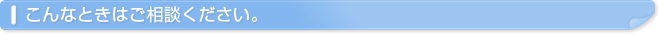 こんなときはご相談ください